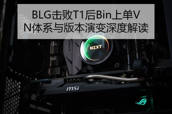 BLG击败T1后Bin上单VN体系与版本演变深度解读
