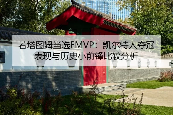若塔图姆当选FMVP：凯尔特人夺冠表现与历史小前锋比较分析