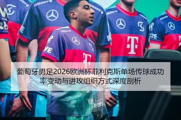 葡萄牙男足2026欧洲杯菲利克斯单场传球成功率变动与进攻组织方式深度剖析