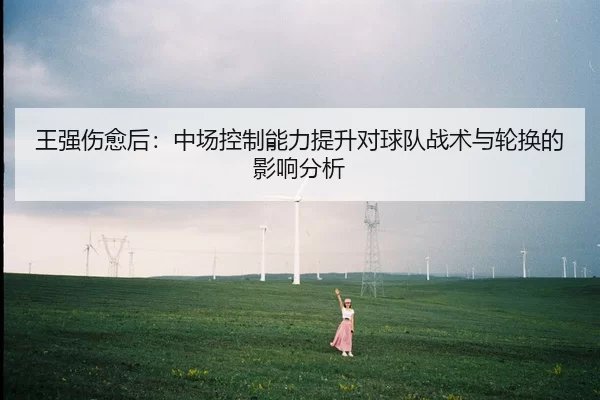 王强伤愈后：中场控制能力提升对球队战术与轮换的影响分析