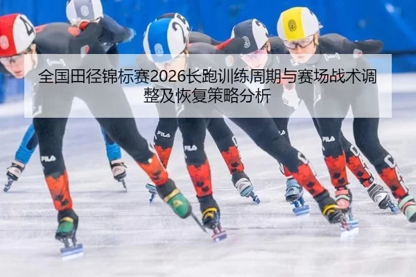 全国田径锦标赛2026长跑训练周期与赛场战术调整及恢复策略分析