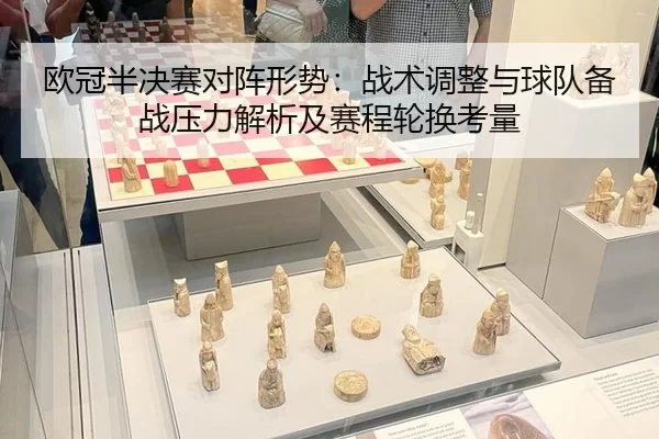 欧冠半决赛对阵形势：战术调整与球队备战压力解析及赛程轮换考量