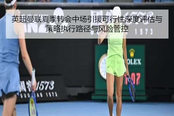 英超曼联夏季转会中场引援可行性深度评估与策略执行路径与风险管控