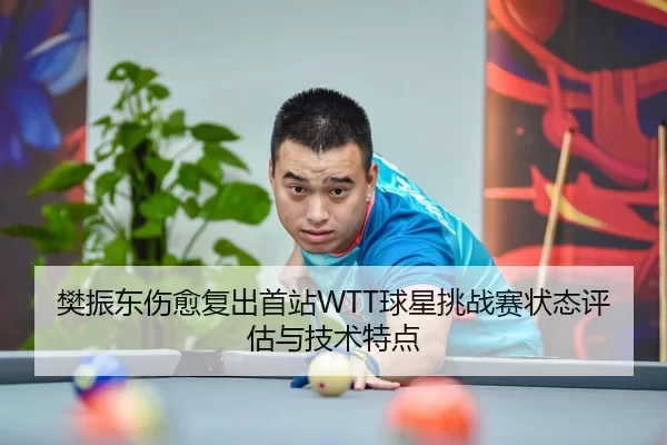 樊振东伤愈复出首站WTT球星挑战赛状态评估与技术特点