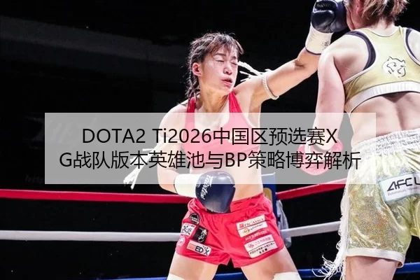 DOTA2 Ti2026中国区预选赛XG战队版本英雄池与BP策略博弈解析