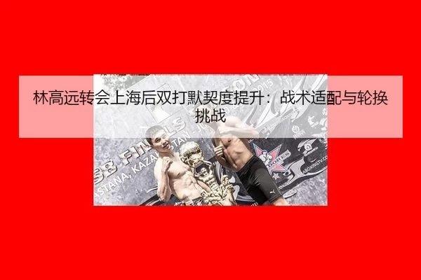 林高远转会上海后双打默契度提升：战术适配与轮换挑战
