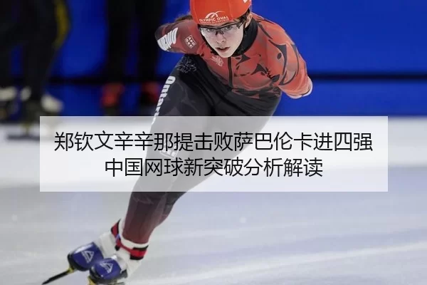 郑钦文辛辛那提击败萨巴伦卡进四强 中国网球新突破分析解读